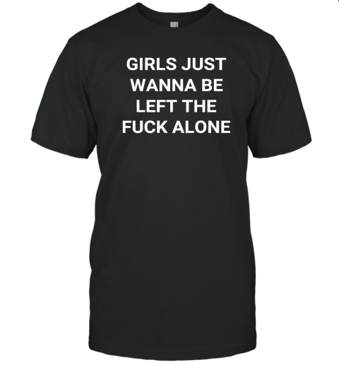 Girls just wanna be left the fuck alone T-Shirt