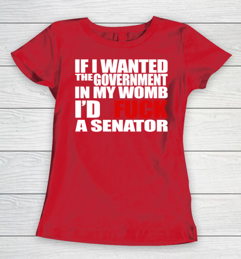 If I Wanted The Government In My Womb I'd Fuck A Senator Women's T-Shirt 9