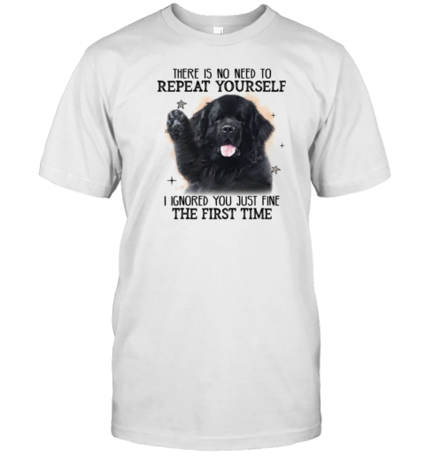 Newfoundland Dog There Is No Need To Repeat Yourself I Ignored You Just Fine The First Time T-Shirt