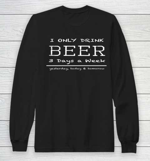 Beer Lover Funny Shirt I Only Drink Beer 3 Days A Week Yesterday, Today and Tomorrow Long Sleeve T-Shirt