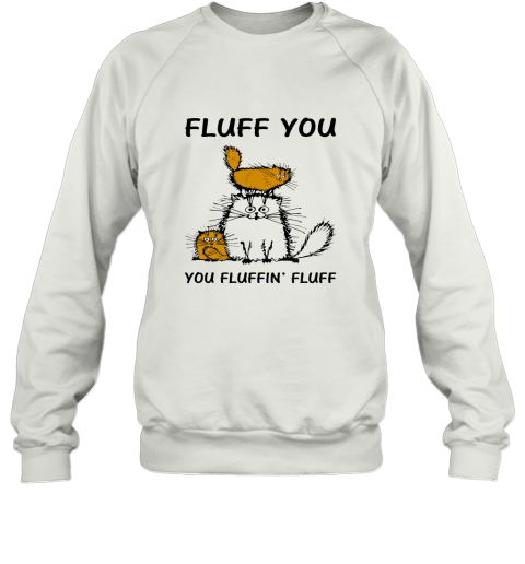 Fluff Cats  Fluff You You Fluffin_ Fluff Sweatshirt