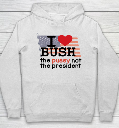 I Love Bush  I Heart Bush The Pussy Not The President Hoodie