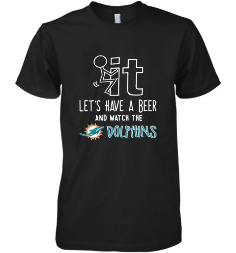 Fuck It Let's Have A Beer And Watch The Miami Dolphins Premium Men's T-Shirt