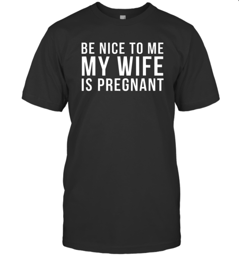 Be Nice To Me My Wife Is Pregnant Funny Dad