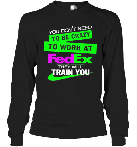 You Don'T Need To Be Crazy To Work At Fedex They Will Train You Long Sleeve T-Shirt