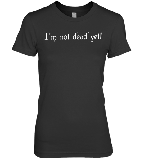 I'M Not Dead Yet Premium Women's T-Shirt