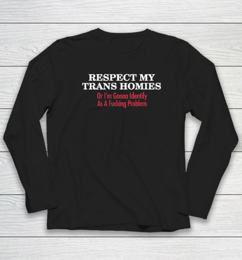 Respect My Trans Homies Or I'm Gonna Identify As A Fucking Problem Long Sleeve T-Shirt