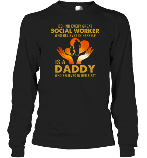 Behind Every Great Social Worker Who Believes In Herself Is A Daddy Who Believed In Her First Long Sleeve T-Shirt