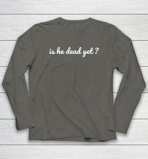 Is He Dead Yet Long Sleeve T-Shirt 4