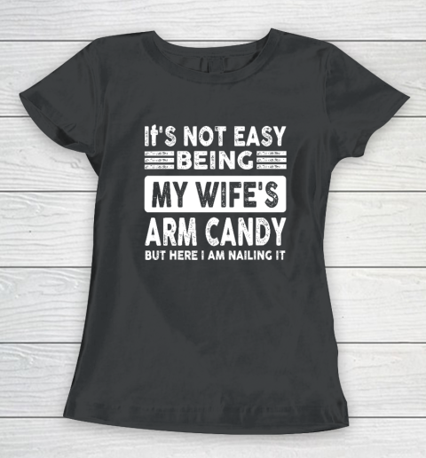 Its Not Easy Being My Wifes Arm Candy But Here I Am Nailin Women's T-Shirt