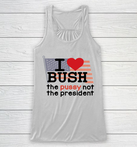 I Love Bush  I Heart Bush The Pussy Not The President Racerback Tank