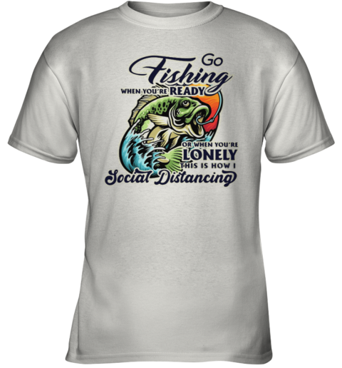 Go Fishing When You Are Ready or When You Are Lonely This is How I Social Distancing Youth T-Shirt