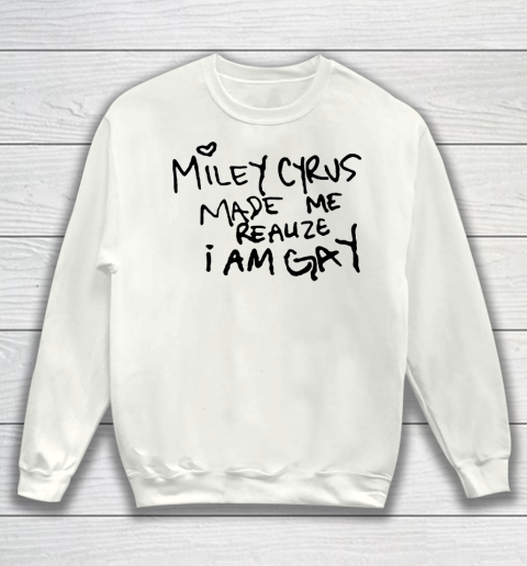 Miley Cyrus tshirt  Miley Cyrus Made Me Realize I Am Gay Sweatshirt