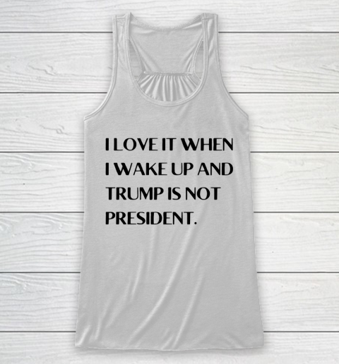 I Love It When I Wake Up And Trump Is Not President Racerback Tank