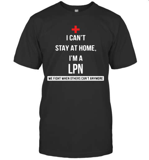 I Can'T Stay At Home I'M A LPN We Fight When Others Can'T Anymore T-Shirt