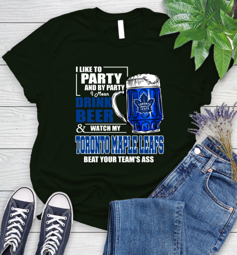 NHL I Like To Party And By Party I Mean Drink Beer And Watch My Toronto Maple Leafs Beat Your Team's Ass Hockey Women's T-Shirt 6