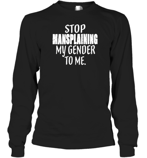 Stop Mansplaining My Gender To Me Long Sleeve T