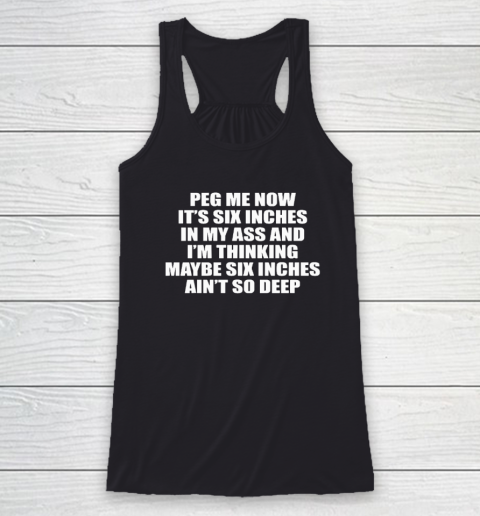 Peg Me Now It's Six Inches In My Ass And I'm Thinking Maybe Six Inches Ain't So Deep Racerback Tank