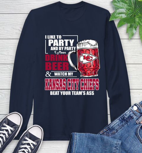NFL I Like To Party And By Party I Mean Drink Beer and Watch My Kansas City Chiefs Beat Your Team's Ass Football Long Sleeve T-Shirt 3