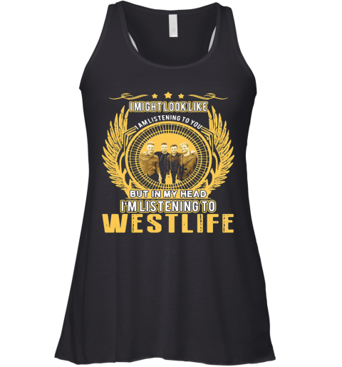 I Might Look Like I Am Listening To You But In My Head I'M Listening To Westlife Racerback Tank