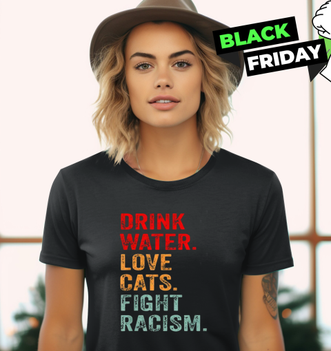 Drink Water Love Cats Fight Racism Women's T-Shirt