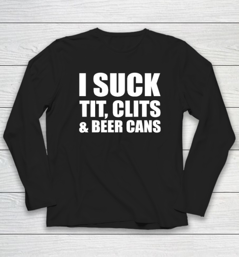 I Suck Tit Clits And Beer Cans Long Sleeve T-Shirt