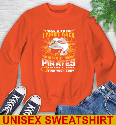 MLB Baseball Pittsburgh Pirates Mess With Me I Fight Back Mess With My Team And They'll Never Find Your Body Shirt Sweatshirt 3