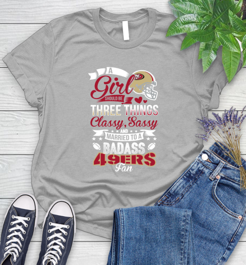 San Francisco 49ers NFL Football A Girl Should Be Three Things Classy Sassy And A Be Badass Fan Women's T-Shirt 5