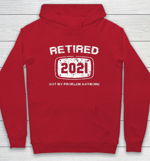 Retired 2021 Not My Problem Anymore Funny Gift Hoodie 7