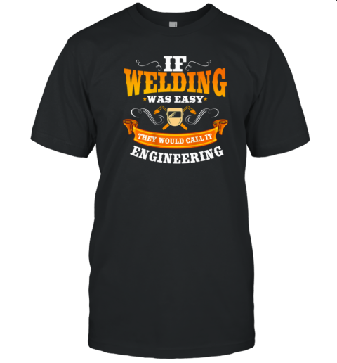 If Welding Was Easy They Would Call It Engineering Welder T-Shirt