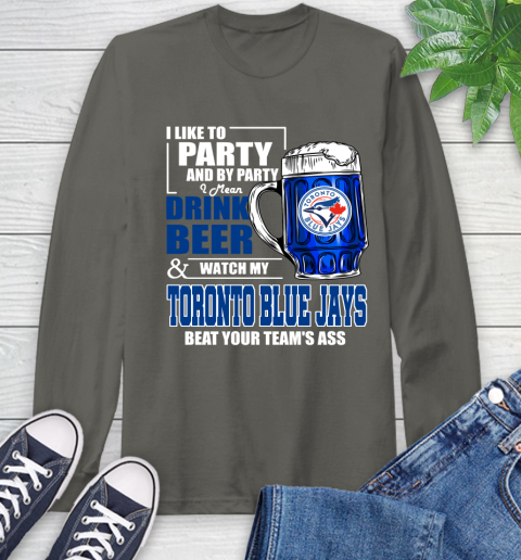 MLB I Like To Party And By Party I Mean Drink Beer And Watch My Toronto Blue Jays Beat Your Team's Ass Baseball Long Sleeve T-Shirt 9