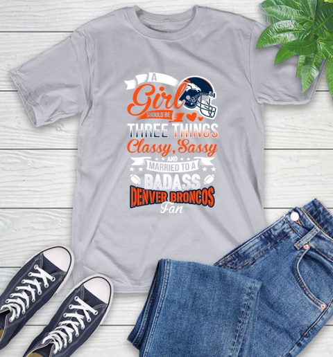 Denver Broncos NFL Football A Girl Should Be Three Things Classy Sassy And A Be Badass Fan T-Shirt 6