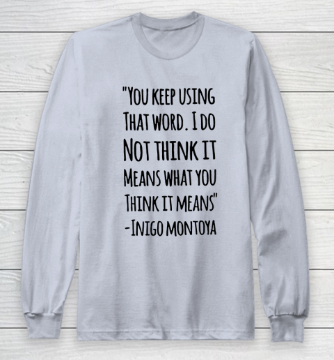 You keep using that word. I don't think it means what you think it means Long Sleeve T-Shirt 4