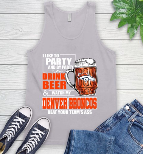 NFL I Like To Party And By Party I Mean Drink Beer and Watch My Denver Broncos Beat Your Team's Ass Football Tank Top 3