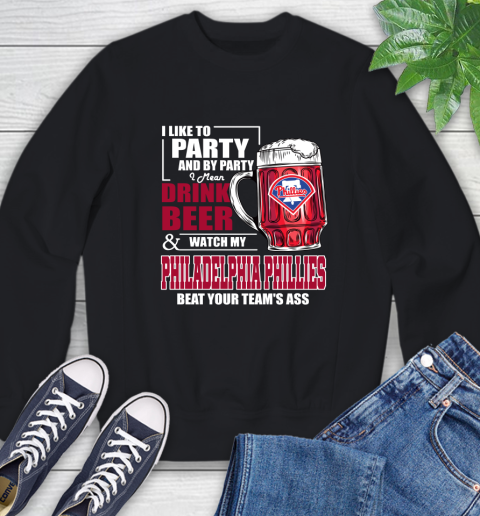 MLB I Like To Party And By Party I Mean Drink Beer And Watch My Philadelphia Phillies Beat Your Team's Ass Baseball Sweatshirt