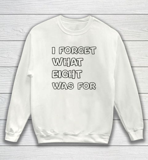 I Forget What Eight Was For Funny Sarcastic Sweatshirt