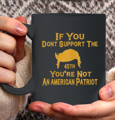 If You Dont Support The 45th Youre Not An American Patriot Ceramic Mug 11oz