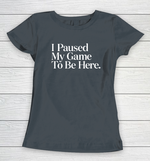 I Paused My Game to Be Here Men Gaming Gamer Novelty Women's T-Shirt 3