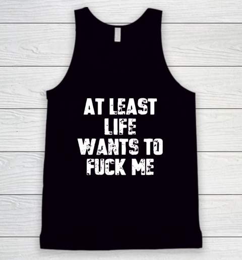 At Least Life Wants To Fuck Me Tank Top