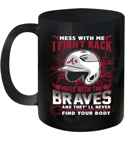 MLB Baseball Atlanta Braves Mess With Me I Fight Back Mess With My Team And They'll Never Find Your Body Shirt Ceramic Mug 11oz