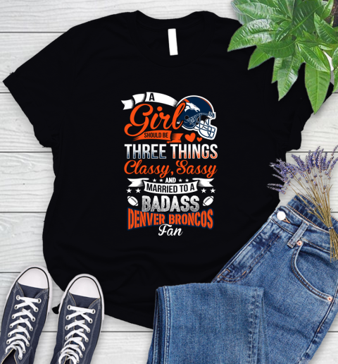 Denver Broncos NFL Football A Girl Should Be Three Things Classy Sassy And A Be Badass Fan Women's T-Shirt