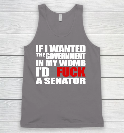 If I Wanted The Government In My Womb I'd Fuck A Senator Tank Top 6