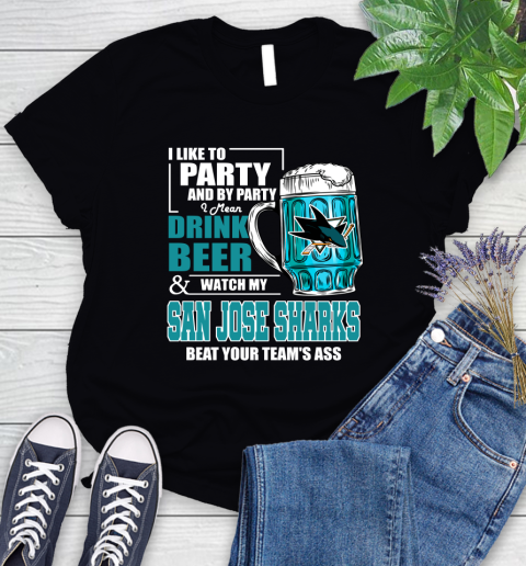 NHL I Like To Party And By Party I Mean Drink Beer And Watch My San Jose Sharks Beat Your Team's Ass Hockey Women's T-Shirt