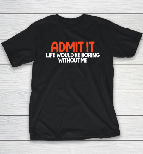 Admit it Life Would be Boring without me Humor Funny Saying Youth T-Shirt
