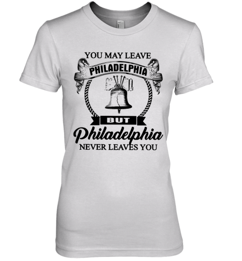 You May Leave Philadelphia But Philadelphia Never Leaves You Premium Women's T-Shirt
