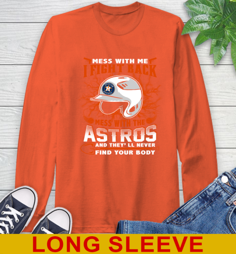 MLB Baseball Houston Astros Mess With Me I Fight Back Mess With My Team And They'll Never Find Your Body Shirt Long Sleeve T-Shirt 4
