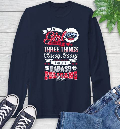 New Orleans Pelicans NBA A Girl Should Be Three Things Classy Sassy And A Be Badass Fan Long Sleeve T-Shirt 3