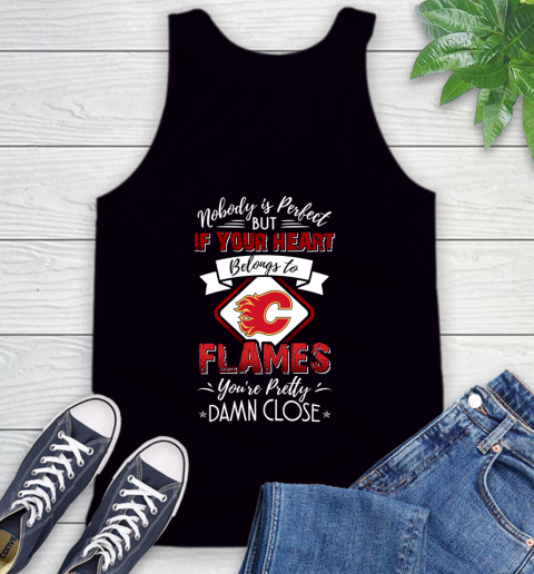 NHL Hockey Calgary Flames Nobody Is Perfect But If Your Heart Belongs To Flames You're Pretty Damn Close Shirt Tank Top