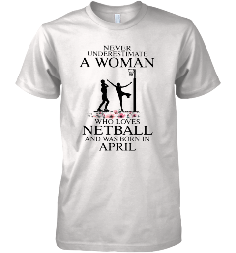Never Underestimate A Woman Who Loves Netball And Was Born In April Flower Premium Men's T-Shirt