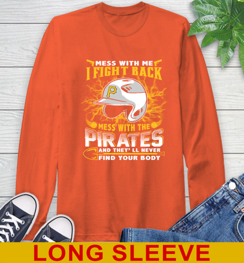 MLB Baseball Pittsburgh Pirates Mess With Me I Fight Back Mess With My Team And They'll Never Find Your Body Shirt Long Sleeve T-Shirt 4